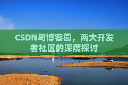 CSDN与博客园，两大开发者社区的深度探讨